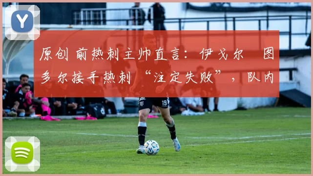 原创 前热刺主帅直言：伊戈尔・图多尔接手热刺 “注定失败”，队内氛围 “ toxic 至极”