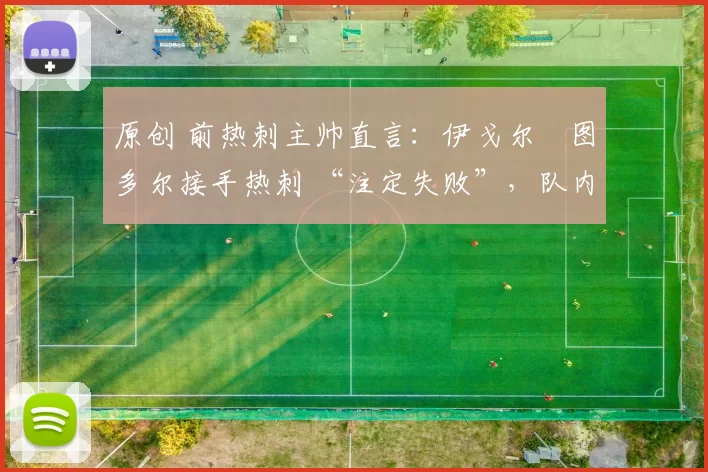 原创 前热刺主帅直言:伊戈尔・图多尔接手热刺 “注定失败”,队内氛围 “ toxic 至极”