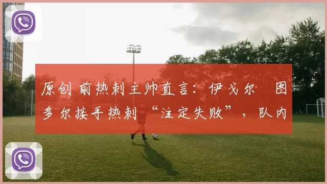 原创 前热刺主帅直言：伊戈尔・图多尔接手热刺 “注定失败”，队内氛围 “ toxic 至极”