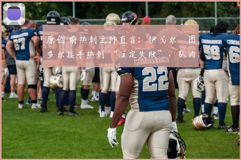 原创 前热刺主帅直言:伊戈尔・图多尔接手热刺 “注定失败”,队内氛围 “ toxic 至极”