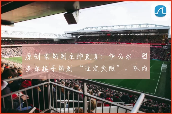 原创 前热刺主帅直言：伊戈尔・图多尔接手热刺 “注定失败”，队内氛围 “ toxic 至极”