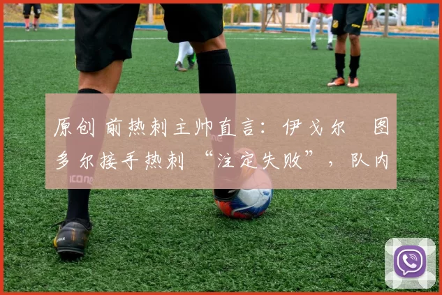 原创 前热刺主帅直言：伊戈尔・图多尔接手热刺 “注定失败”，队内氛围 “ toxic 至极”