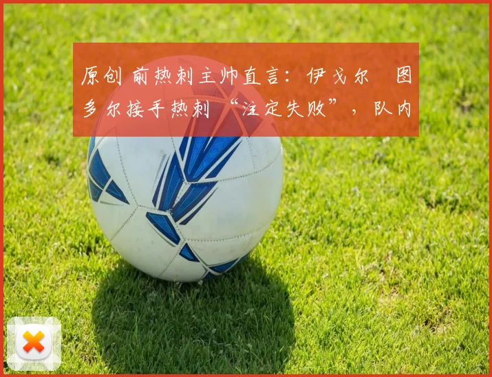 原创 前热刺主帅直言：伊戈尔・图多尔接手热刺 “注定失败”，队内氛围 “ toxic 至极”