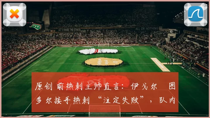 原创 前热刺主帅直言：伊戈尔・图多尔接手热刺 “注定失败”，队内氛围 “ toxic 至极”