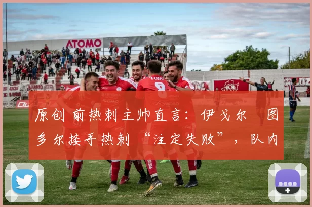 原创 前热刺主帅直言:伊戈尔・图多尔接手热刺 “注定失败”,队内氛围 “ toxic 至极”