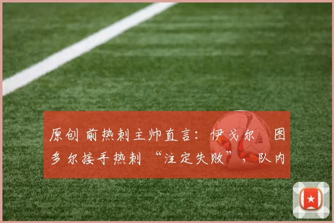 原创 前热刺主帅直言：伊戈尔・图多尔接手热刺 “注定失败”，队内氛围 “ toxic 至极”