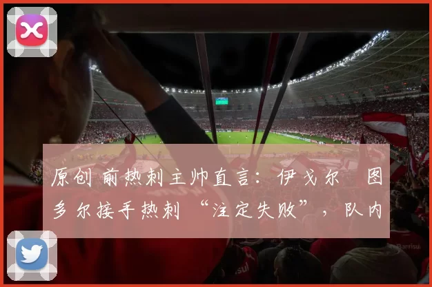 原创 前热刺主帅直言：伊戈尔・图多尔接手热刺 “注定失败”，队内氛围 “ toxic 至极”