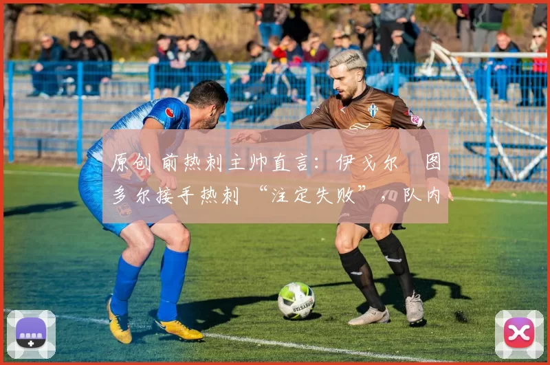 原创 前热刺主帅直言:伊戈尔・图多尔接手热刺 “注定失败”,队内氛围 “ toxic 至极”