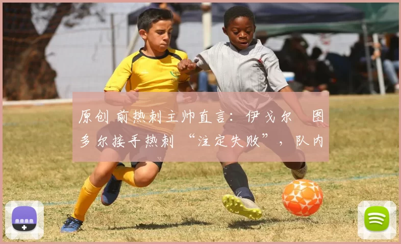 原创 前热刺主帅直言：伊戈尔・图多尔接手热刺 “注定失败”，队内氛围 “ toxic 至极”