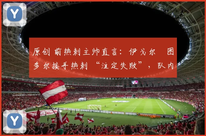 原创 前热刺主帅直言:伊戈尔・图多尔接手热刺 “注定失败”,队内氛围 “ toxic 至极”