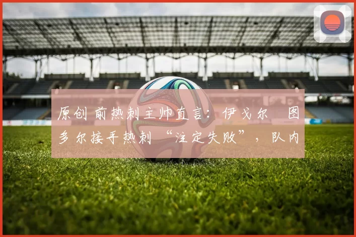 原创 前热刺主帅直言：伊戈尔・图多尔接手热刺 “注定失败”，队内氛围 “ toxic 至极”