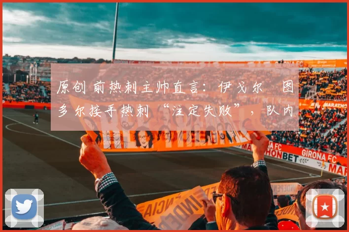 原创 前热刺主帅直言：伊戈尔・图多尔接手热刺 “注定失败”，队内氛围 “ toxic 至极”