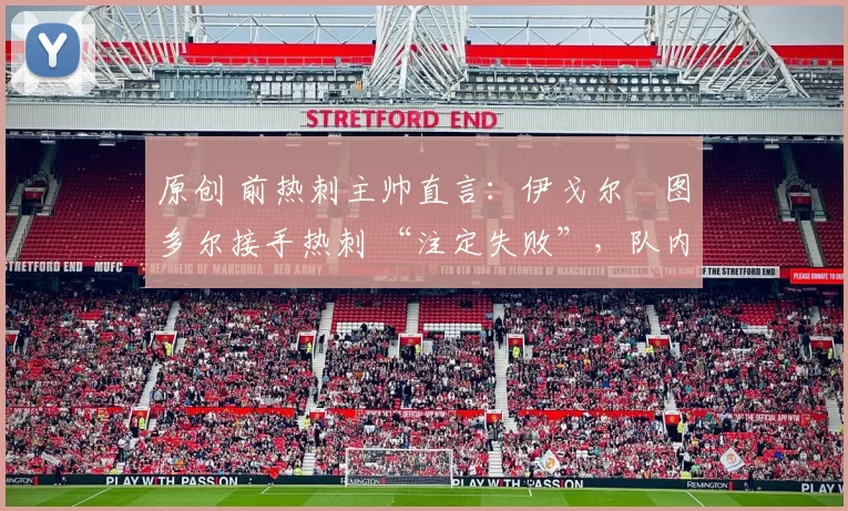 原创 前热刺主帅直言:伊戈尔・图多尔接手热刺 “注定失败”,队内氛围 “ toxic 至极”