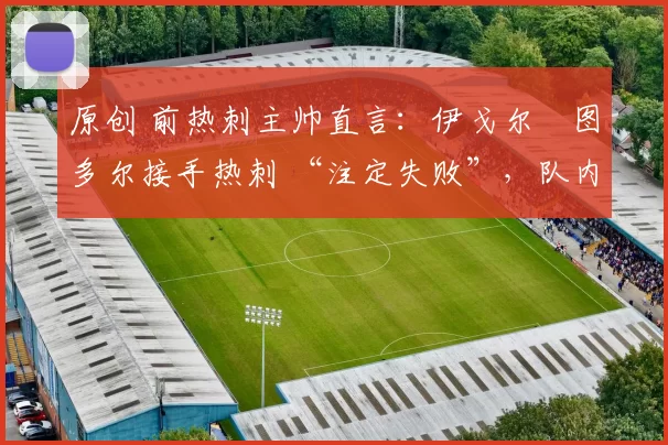 原创 前热刺主帅直言：伊戈尔・图多尔接手热刺 “注定失败”，队内氛围 “ toxic 至极”