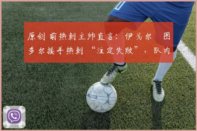 原创 前热刺主帅直言：伊戈尔・图多尔接手热刺 “注定失败”，队内氛围 “ toxic 至极”