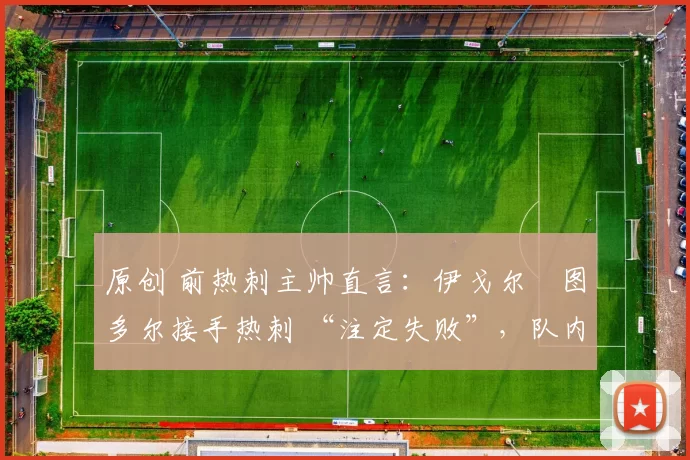 原创 前热刺主帅直言：伊戈尔・图多尔接手热刺 “注定失败”，队内氛围 “ toxic 至极”