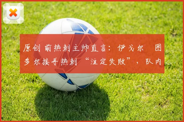 原创 前热刺主帅直言:伊戈尔・图多尔接手热刺 “注定失败”,队内氛围 “ toxic 至极”
