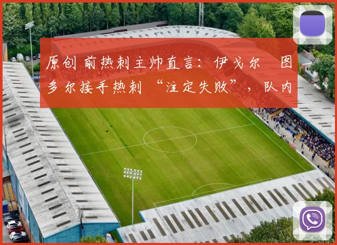 原创 前热刺主帅直言：伊戈尔・图多尔接手热刺 “注定失败”，队内氛围 “ toxic 至极”