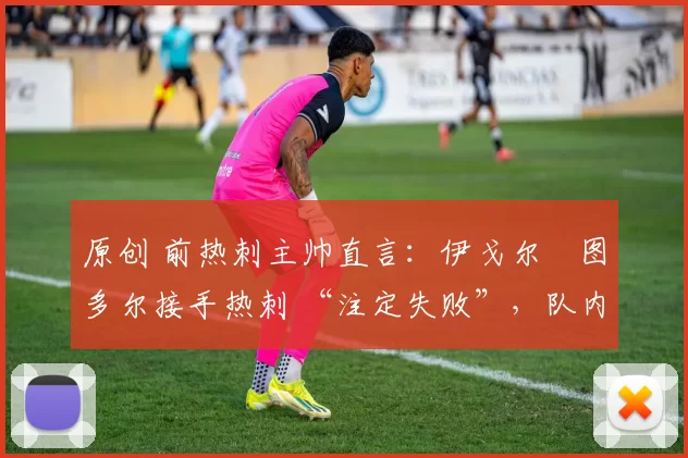 原创 前热刺主帅直言:伊戈尔・图多尔接手热刺 “注定失败”,队内氛围 “ toxic 至极”
