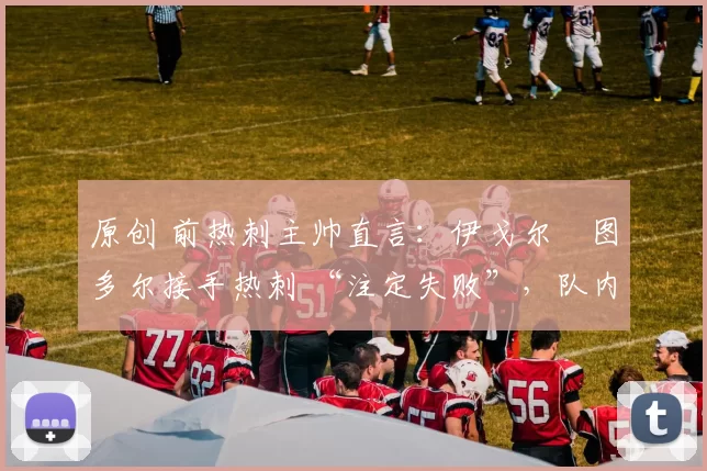 原创 前热刺主帅直言：伊戈尔・图多尔接手热刺 “注定失败”，队内氛围 “ toxic 至极”