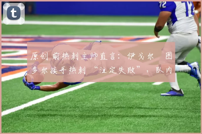 原创 前热刺主帅直言：伊戈尔・图多尔接手热刺 “注定失败”，队内氛围 “ toxic 至极”