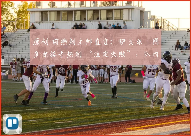 原创 前热刺主帅直言:伊戈尔・图多尔接手热刺 “注定失败”,队内氛围 “ toxic 至极”