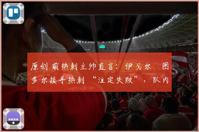 原创 前热刺主帅直言：伊戈尔・图多尔接手热刺 “注定失败”，队内氛围 “ toxic 至极”