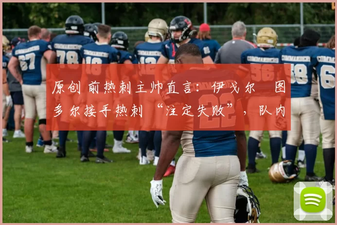 原创 前热刺主帅直言：伊戈尔・图多尔接手热刺 “注定失败”，队内氛围 “ toxic 至极”