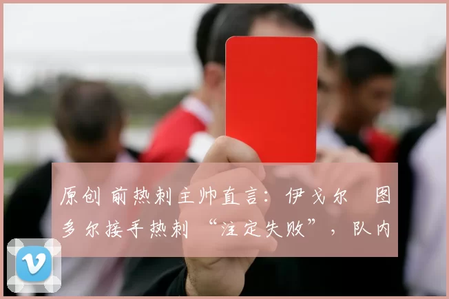 原创 前热刺主帅直言：伊戈尔・图多尔接手热刺 “注定失败”，队内氛围 “ toxic 至极”