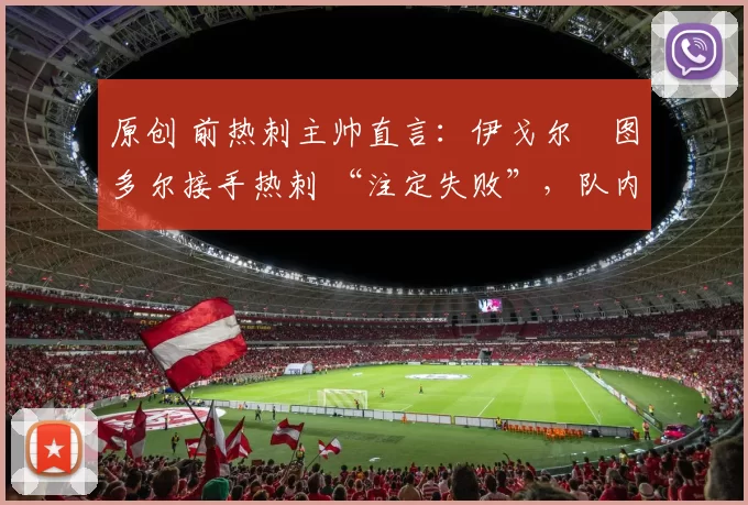 原创 前热刺主帅直言：伊戈尔・图多尔接手热刺 “注定失败”，队内氛围 “ toxic 至极”