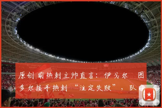 原创 前热刺主帅直言：伊戈尔・图多尔接手热刺 “注定失败”，队内氛围 “ toxic 至极”