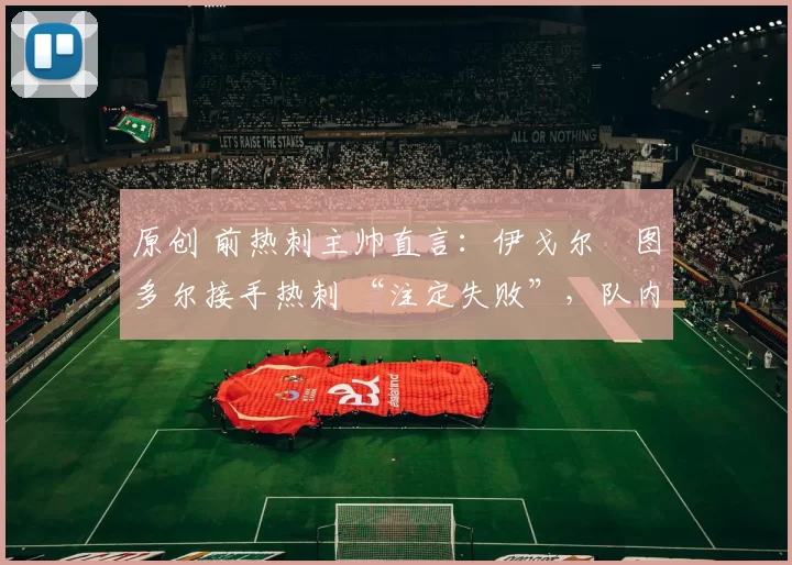 原创 前热刺主帅直言:伊戈尔・图多尔接手热刺 “注定失败”,队内氛围 “ toxic 至极”