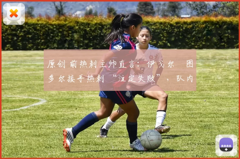 原创 前热刺主帅直言：伊戈尔・图多尔接手热刺 “注定失败”，队内氛围 “ toxic 至极”