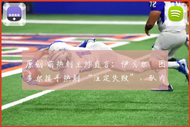 原创 前热刺主帅直言：伊戈尔・图多尔接手热刺 “注定失败”，队内氛围 “ toxic 至极”