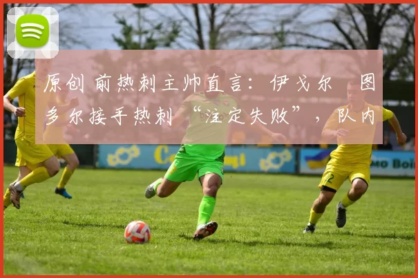 原创 前热刺主帅直言：伊戈尔・图多尔接手热刺 “注定失败”，队内氛围 “ toxic 至极”