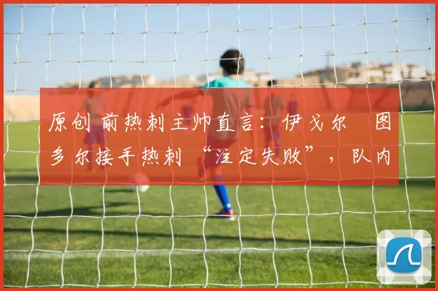 原创 前热刺主帅直言：伊戈尔・图多尔接手热刺 “注定失败”，队内氛围 “ toxic 至极”