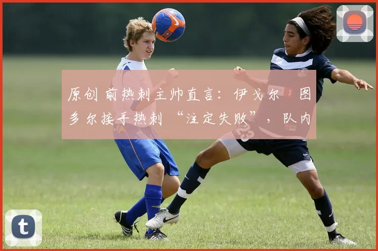 原创 前热刺主帅直言：伊戈尔・图多尔接手热刺 “注定失败”，队内氛围 “ toxic 至极”
