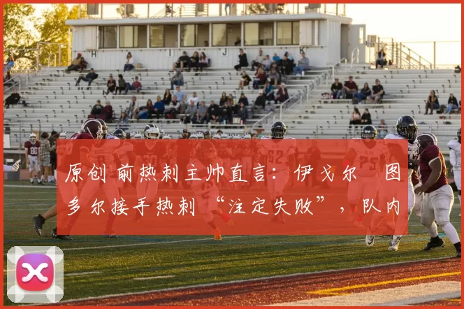 原创 前热刺主帅直言：伊戈尔・图多尔接手热刺 “注定失败”，队内氛围 “ toxic 至极”