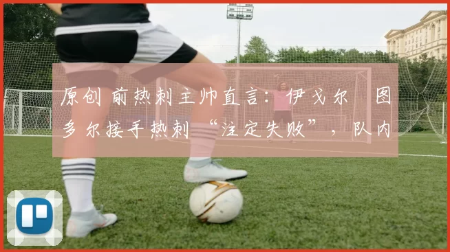 原创 前热刺主帅直言:伊戈尔・图多尔接手热刺 “注定失败”,队内氛围 “ toxic 至极”