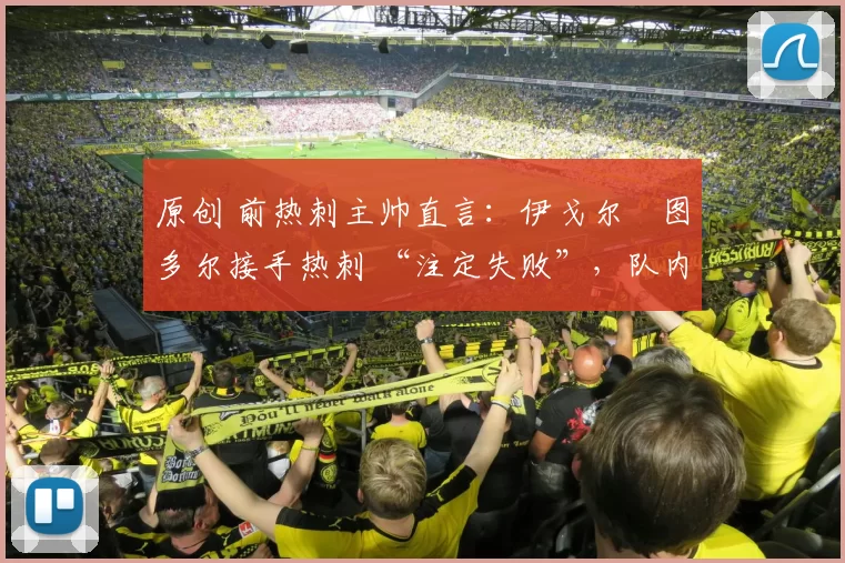 原创 前热刺主帅直言:伊戈尔・图多尔接手热刺 “注定失败”,队内氛围 “ toxic 至极”