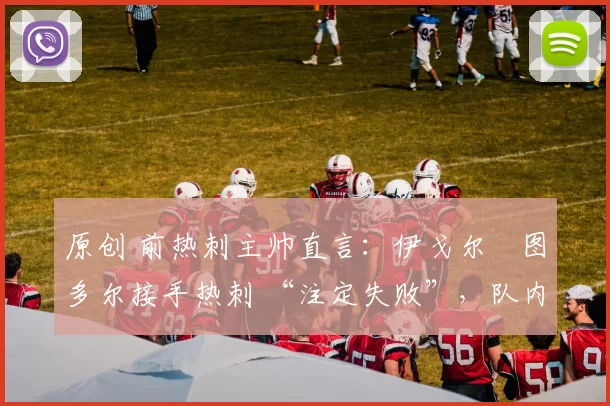 原创 前热刺主帅直言：伊戈尔・图多尔接手热刺 “注定失败”，队内氛围 “ toxic 至极”