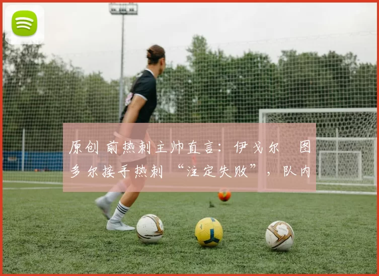 原创 前热刺主帅直言：伊戈尔・图多尔接手热刺 “注定失败”，队内氛围 “ toxic 至极”