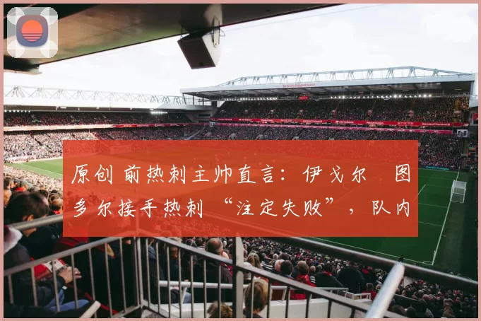 原创 前热刺主帅直言：伊戈尔・图多尔接手热刺 “注定失败”，队内氛围 “ toxic 至极”