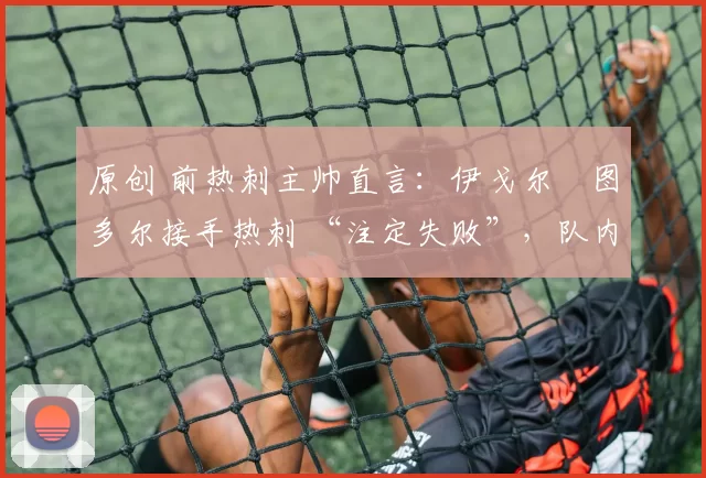 原创 前热刺主帅直言：伊戈尔・图多尔接手热刺 “注定失败”，队内氛围 “ toxic 至极”