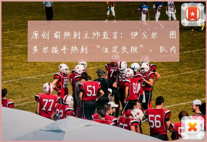 原创 前热刺主帅直言：伊戈尔・图多尔接手热刺 “注定失败”，队内氛围 “ toxic 至极”