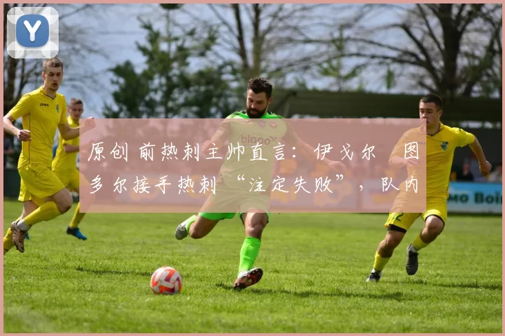 原创 前热刺主帅直言：伊戈尔・图多尔接手热刺 “注定失败”，队内氛围 “ toxic 至极”