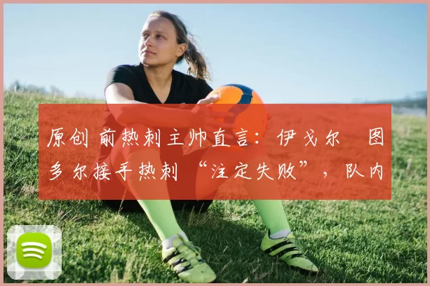 原创 前热刺主帅直言:伊戈尔・图多尔接手热刺 “注定失败”,队内氛围 “ toxic 至极”