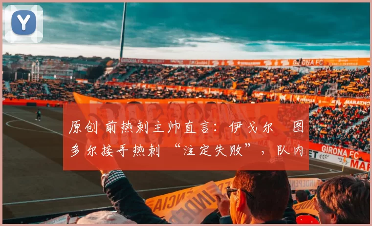 原创 前热刺主帅直言：伊戈尔・图多尔接手热刺 “注定失败”，队内氛围 “ toxic 至极”