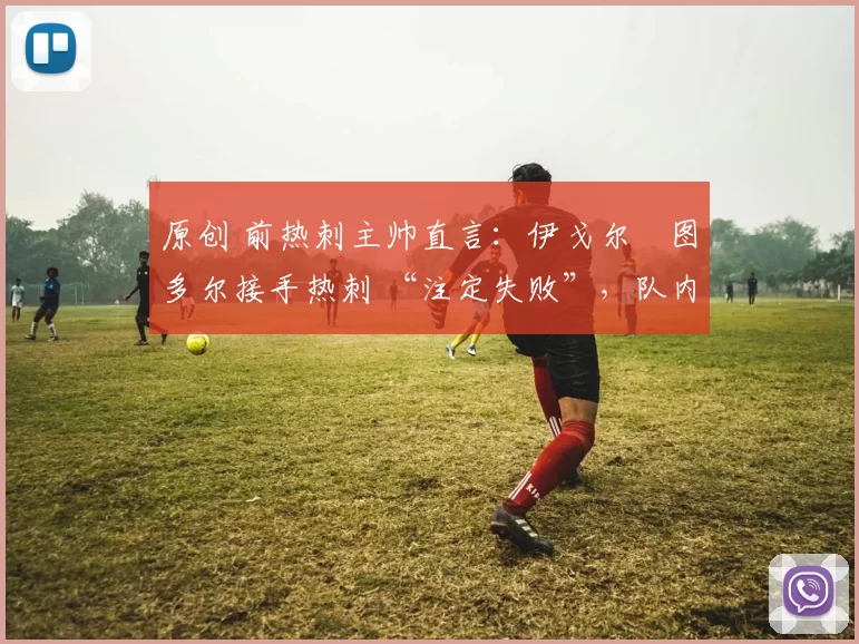 原创 前热刺主帅直言:伊戈尔・图多尔接手热刺 “注定失败”,队内氛围 “ toxic 至极”