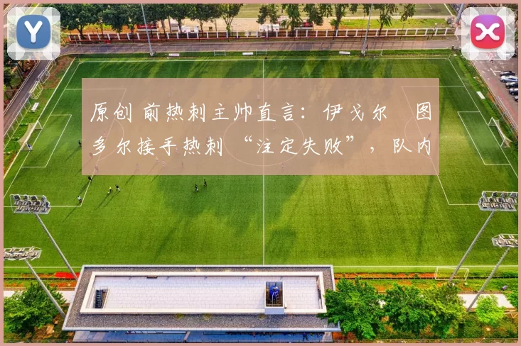 原创 前热刺主帅直言：伊戈尔・图多尔接手热刺 “注定失败”，队内氛围 “ toxic 至极”